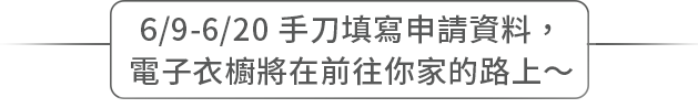 6/9-6/20 手刀填寫申請資料，電子衣櫥將在前往你家的路上～