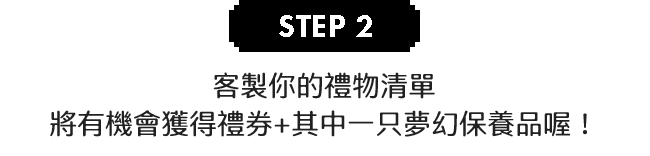 step2.客製你的禮物清單將有機會獲得禮券+其中一只夢幻保養品喔！