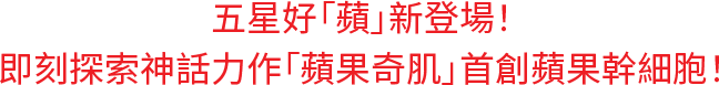 五星好「蘋」新登場！即刻探索神話力作「蘋果奇肌」首創蘋果幹細胞！